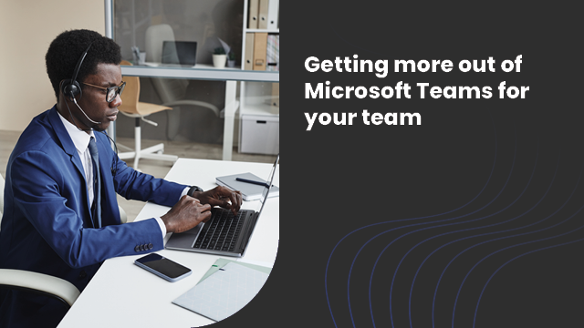 Getting more out of Microsoft Teams for your teams